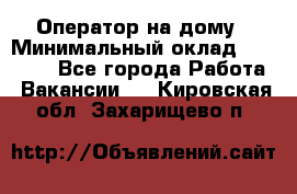 Оператор на дому › Минимальный оклад ­ 40 000 - Все города Работа » Вакансии   . Кировская обл.,Захарищево п.